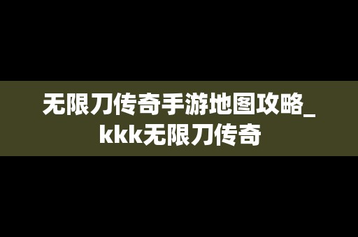 无限刀传奇手游地图攻略_kkk无限刀传奇