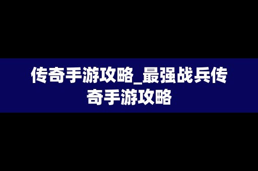 传奇手游攻略_最强战兵传奇手游攻略