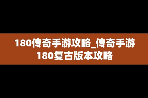 180传奇手游攻略_传奇手游180复古版本攻略