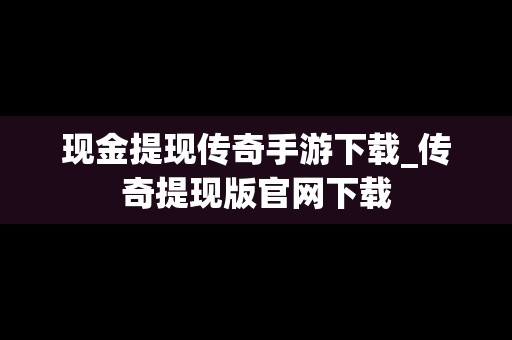 现金提现传奇手游下载_传奇提现版官网下载