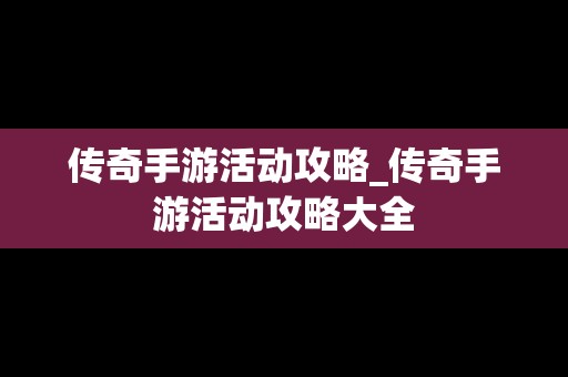 传奇手游活动攻略_传奇手游活动攻略大全