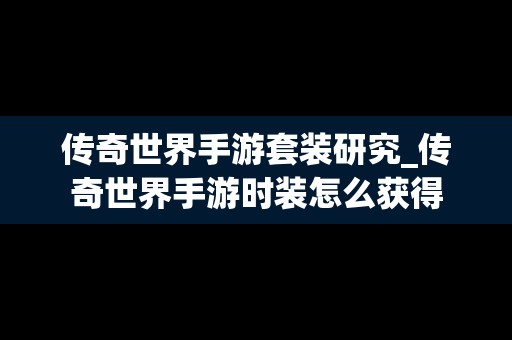 传奇世界手游套装研究_传奇世界手游时装怎么获得
