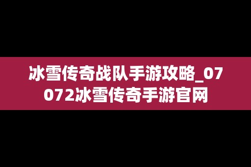 冰雪传奇战队手游攻略_07072冰雪传奇手游官网