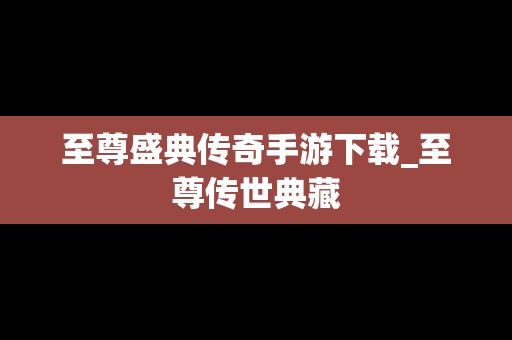 至尊盛典传奇手游下载_至尊传世典藏