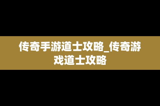 传奇手游道士攻略_传奇游戏道士攻略