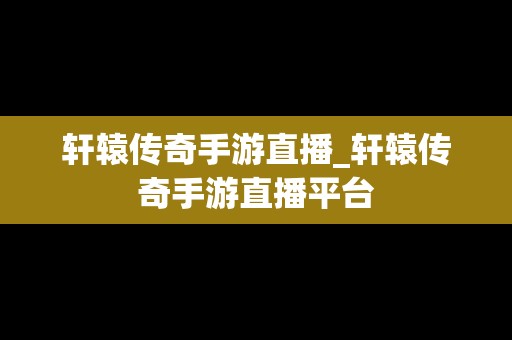 轩辕传奇手游直播_轩辕传奇手游直播平台