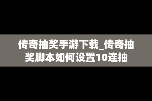 传奇抽奖手游下载_传奇抽奖脚本如何设置10连抽