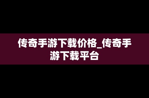 传奇手游下载价格_传奇手游下载平台