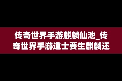 传奇世界手游麒麟仙池_传奇世界手游道士要生麒麟还是白骨