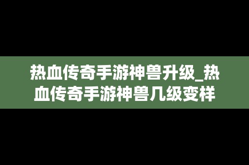 热血传奇手游神兽升级_热血传奇手游神兽几级变样