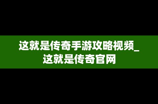 这就是传奇手游攻略视频_这就是传奇官网