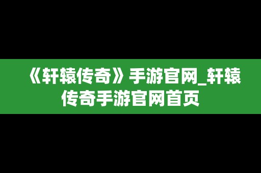 《轩辕传奇》手游官网_轩辕传奇手游官网首页