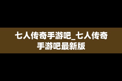 七人传奇手游吧_七人传奇手游吧最新版