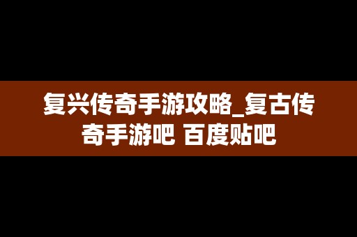 复兴传奇手游攻略_复古传奇手游吧 百度贴吧
