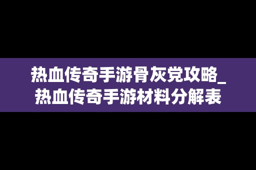 热血传奇手游骨灰党攻略_热血传奇手游材料分解表