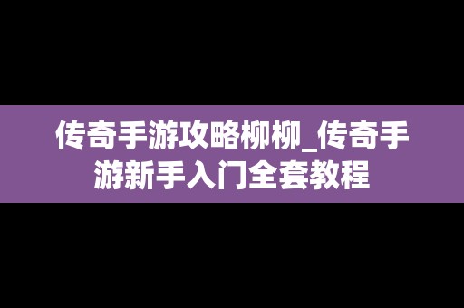 传奇手游攻略柳柳_传奇手游新手入门全套教程