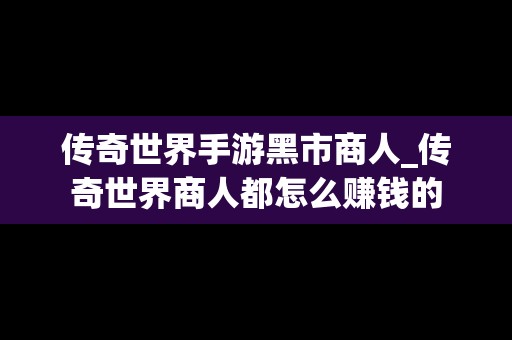 传奇世界手游黑市商人_传奇世界商人都怎么赚钱的