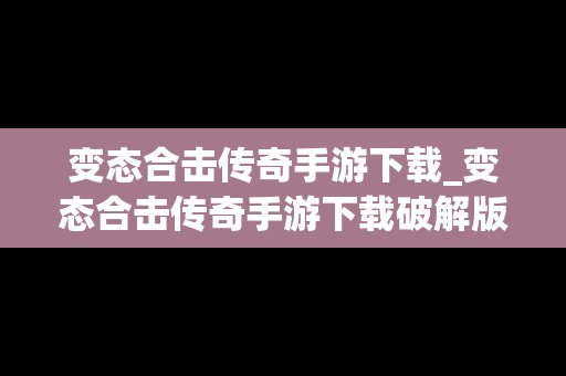 变态合击传奇手游下载_变态合击传奇手游下载破解版