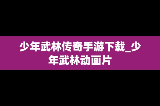 少年武林传奇手游下载_少年武林动画片