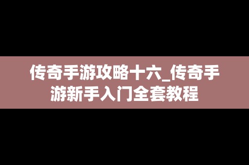 传奇手游攻略十六_传奇手游新手入门全套教程