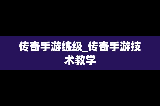 传奇手游练级_传奇手游技术教学