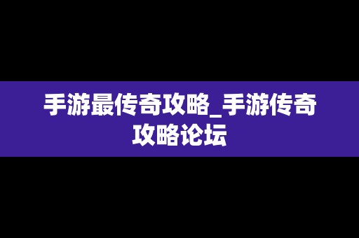 手游最传奇攻略_手游传奇攻略论坛