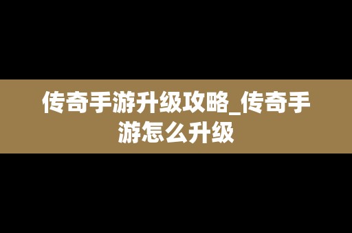 传奇手游升级攻略_传奇手游怎么升级