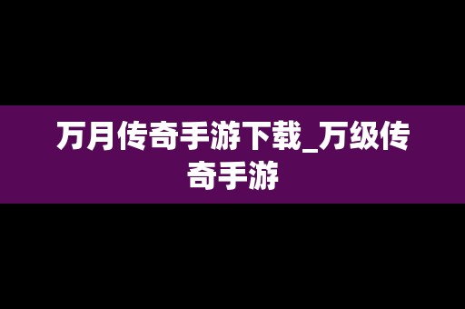 万月传奇手游下载_万级传奇手游