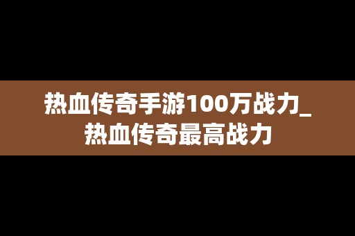 热血传奇手游100万战力_热血传奇最高战力