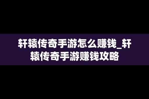 轩辕传奇手游怎么赚钱_轩辕传奇手游赚钱攻略
