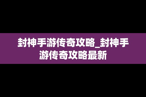 封神手游传奇攻略_封神手游传奇攻略最新