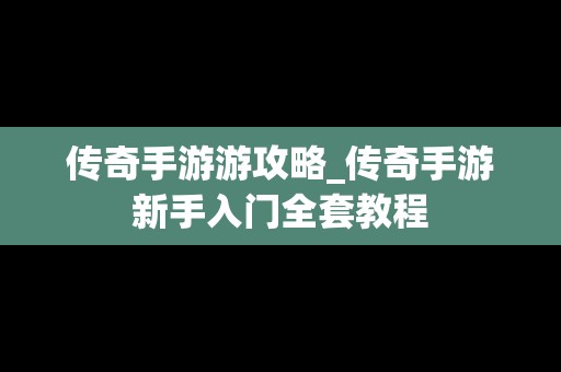 传奇手游游攻略_传奇手游新手入门全套教程