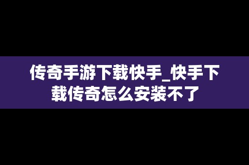 传奇手游下载快手_快手下载传奇怎么安装不了