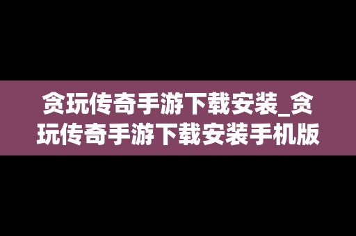 贪玩传奇手游下载安装_贪玩传奇手游下载安装手机版
