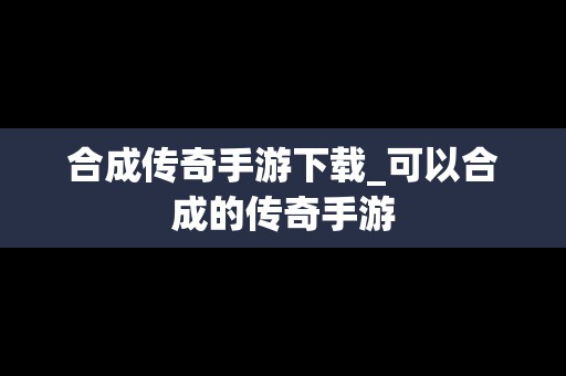 合成传奇手游下载_可以合成的传奇手游