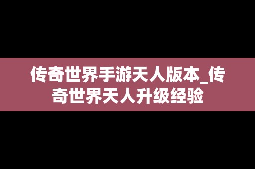传奇世界手游天人版本_传奇世界天人升级经验
