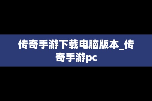 传奇手游下载电脑版本_传奇手游pc