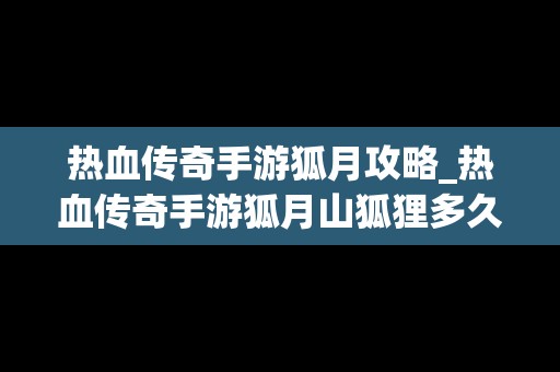 热血传奇手游狐月攻略_热血传奇手游狐月山狐狸多久刷一次