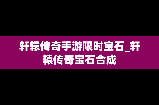 轩辕传奇手游限时宝石_轩辕传奇宝石合成