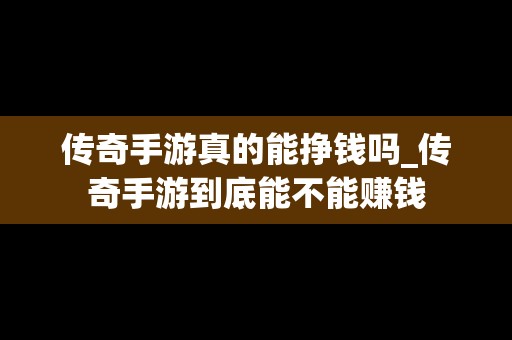 传奇手游真的能挣钱吗_传奇手游到底能不能赚钱