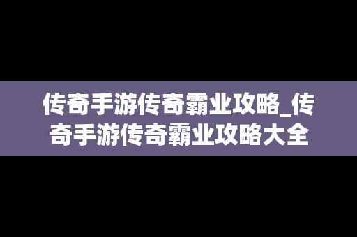 传奇手游传奇霸业攻略_传奇手游传奇霸业攻略大全