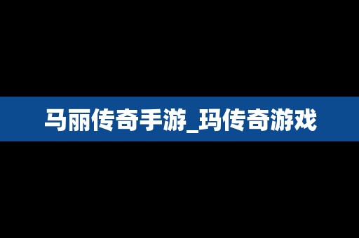 马丽传奇手游_玛传奇游戏
