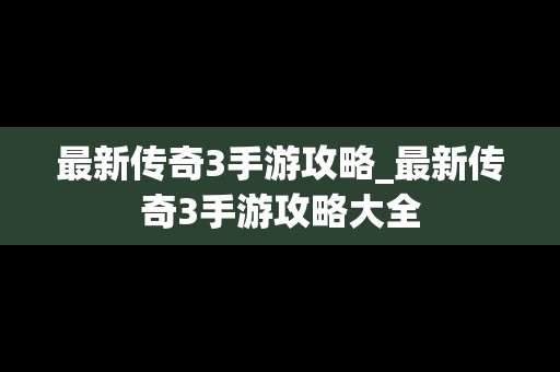 最新传奇3手游攻略_最新传奇3手游攻略大全