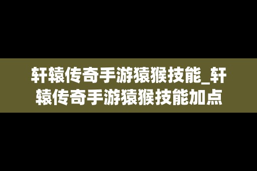 轩辕传奇手游猿猴技能_轩辕传奇手游猿猴技能加点