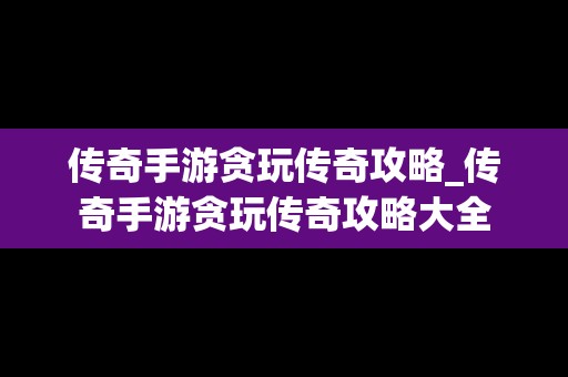 传奇手游贪玩传奇攻略_传奇手游贪玩传奇攻略大全