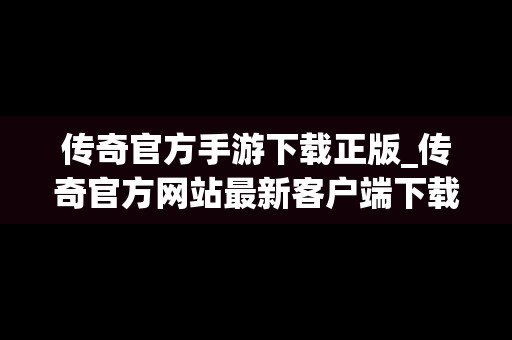 传奇官方手游下载正版_传奇官方网站最新客户端下载