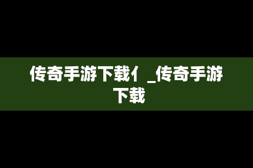 传奇手游下载亻_传奇手游 下载