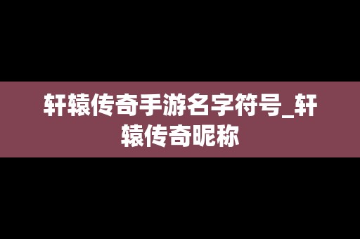 轩辕传奇手游名字符号_轩辕传奇昵称