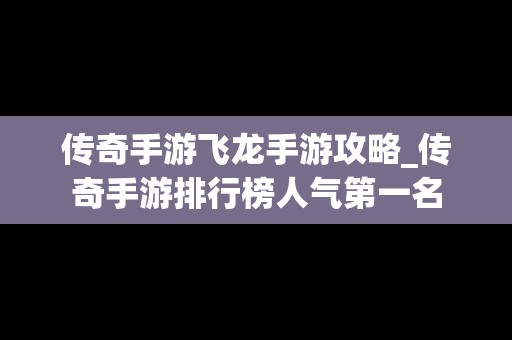 传奇手游飞龙手游攻略_传奇手游排行榜人气第一名