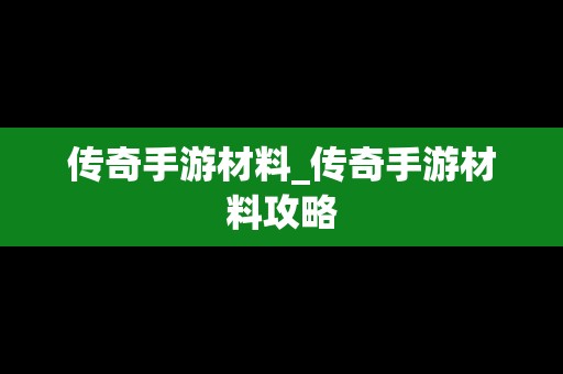 传奇手游材料_传奇手游材料攻略